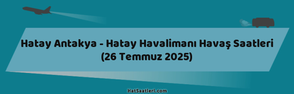 Hatay Antakya - Hatay Havalimanı Havaş Saatleri (26 Temmuz 2025)